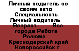 Личный водитель со своим авто › Специальность ­ Личный водитель  › Возраст ­ 36 - Все города Работа » Резюме   . Краснодарский край,Новороссийск г.